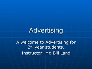 Advertising A welcome to Advertising for 2 nd  year students. Instructor: Mr. Bill Land 