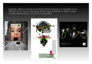 Aesthetic. Object or service is not directly shown because it is imposible or very
difficult to do it ( e.g. An insurance). So the image symbolize an object or idea
( usually abstract ones). It is a kind of comparison.
 