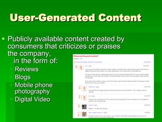 User-Generated Content Publicly available content created by consumers that criticizes or praises  the company,  in the form of: Reviews Blogs Mobile phone  photography Digital Video 
