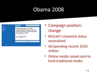 Obama 2008

   • Campaign position:
     change
   • McCain’s maverick status
     neutralized
   • Ad spending record: $310
     million
   • Online media raised cash to
     fund traditional media

                             1-4
 