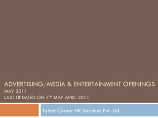 ADVERTISING/MEDIA & ENTERTAINMENT OPENINGS MAY 2011 LAST UPDATED ON 7 TH  MAY APRIL 2011 Talent Corner HR Services Pvt. Ltd. 