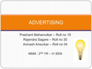Prashant Mahamulkar – Roll no 19
Rajendra Sagare – Roll no 30
Avinash Ansurkar – Roll no 04
MMM : 2ND YR – IV SEM
ADVERTISING
 