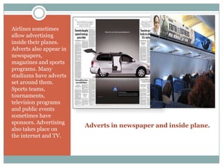 Adverts in newspaper and inside plane.
Airlines sometimes
allow advertising
inside their planes.
Adverts also appear in
ne...
