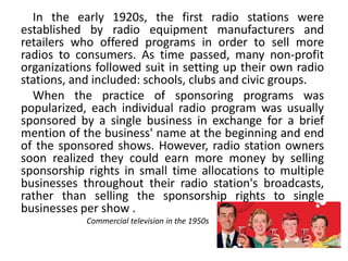 In the early 1920s, the first radio stations were
established by radio equipment manufacturers and
retailers who offered p...