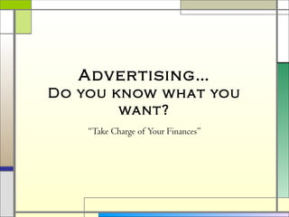 Advertising…
Do you know what you
want?
“Take Charge of Your Finances”
 