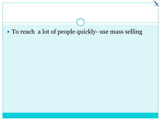 To reach a lot of people quickly- use mass selling
 