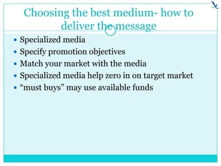 Choosing the best medium- how to
deliver the message
 Specialized media
 Specify promotion objectives
 Match your market with the media
 Specialized media help zero in on target market
 “must buys” may use available funds
 