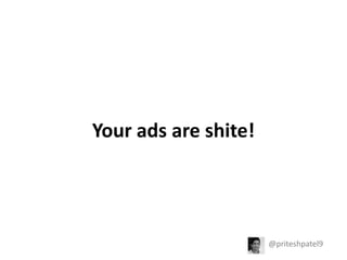 Your	
  ads	
  are	
  shite!	
  

@priteshpatel9	
  

 