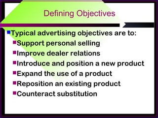 Defining Objectives
Typical advertising objectives are to:
Support personal selling
Improve dealer relations
Introduce and position a new product
Expand the use of a product
Reposition an existing product
Counteract substitution
 