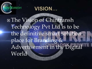  The Vision of Chintransh
Technology Pvt Ltd is to be
the definitive smart solution
place for Branding &
Advertisement in the Digital
World
 