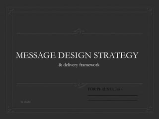 MESSAGE DESIGN STRATEGY
& delivery framework
by charlie
FOR PERUSAL , to :-
_________________________
_________________________
 