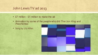 John LewisTV ad 2013
▪ £7 million - £1 million to make the ad
▪ Animation by some of the people who did The Lion King and
Pocohontas
▪ Sung by Lily Allen
 