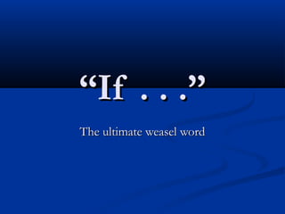 ““If . . .”If . . .”
The ultimate weasel wordThe ultimate weasel word
 
