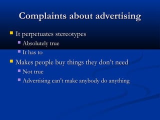 Complaints about advertisingComplaints about advertising
 It perpetuates stereotypesIt perpetuates stereotypes
 Absolutely trueAbsolutely true
 It has toIt has to
 Makes people buy things they don’t needMakes people buy things they don’t need
 Not trueNot true
 Advertising can’t make anybody do anythingAdvertising can’t make anybody do anything
 