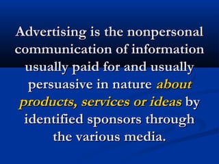 Advertising is the nonpersonalAdvertising is the nonpersonal
communication of informationcommunication of information
usually paid for and usuallyusually paid for and usually
persuasive in naturepersuasive in nature aboutabout
products, services or ideasproducts, services or ideas byby
identified sponsors throughidentified sponsors through
the various media.the various media.
 