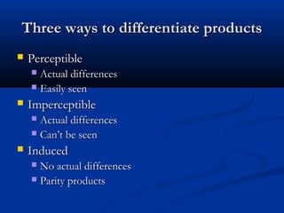 Three ways to differentiate productsThree ways to differentiate products
 PerceptiblePerceptible
 Actual differencesActual differences
 Easily seenEasily seen
 ImperceptibleImperceptible
 Actual differencesActual differences
 Can’t be seenCan’t be seen
 InducedInduced
 No actual differencesNo actual differences
 Parity productsParity products
 