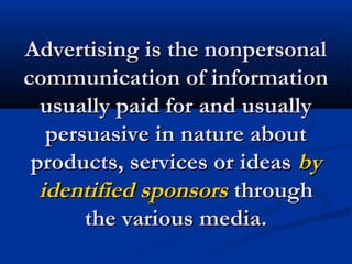 Advertising is the nonpersonalAdvertising is the nonpersonal
communication of informationcommunication of information
usually paid for and usuallyusually paid for and usually
persuasive in nature aboutpersuasive in nature about
products, services or ideasproducts, services or ideas byby
identified sponsorsidentified sponsors throughthrough
the various media.the various media.
 