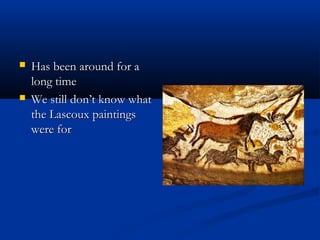  Has been around for aHas been around for a
long timelong time
 We still don’t know whatWe still don’t know what
the Lascoux paintingsthe Lascoux paintings
were forwere for
 