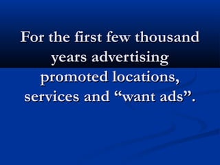 For the first few thousandFor the first few thousand
years advertisingyears advertising
promoted locations,promoted locations,
services and “want ads”.services and “want ads”.
 