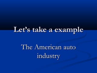 Let’s take a exampleLet’s take a example
The American autoThe American auto
industryindustry
 