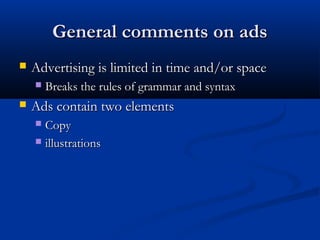 General comments on adsGeneral comments on ads
 Advertising is limited in time and/or spaceAdvertising is limited in time and/or space
 Breaks the rules of grammar and syntaxBreaks the rules of grammar and syntax
 Ads contain two elementsAds contain two elements
 CopyCopy
 illustrationsillustrations
 