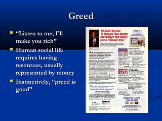 GreedGreed
 ““Listen to me, I’llListen to me, I’ll
make you rich”make you rich”
 Human social lifeHuman social life
requires havingrequires having
resources, usuallyresources, usually
represented by moneyrepresented by money
 Instinctively, “greed isInstinctively, “greed is
good”good”
 