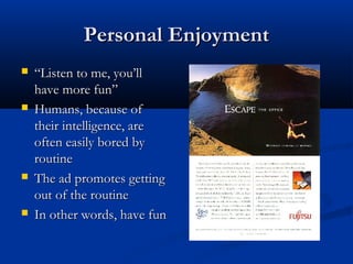 Personal EnjoymentPersonal Enjoyment
 ““Listen to me, you’llListen to me, you’ll
have more fun”have more fun”
 Humans, because ofHumans, because of
their intelligence, aretheir intelligence, are
often easily bored byoften easily bored by
routineroutine
 The ad promotes gettingThe ad promotes getting
out of the routineout of the routine
 In other words, have funIn other words, have fun
 