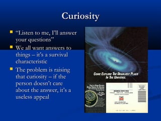 CuriosityCuriosity
 ““Listen to me, I’ll answerListen to me, I’ll answer
your questions”your questions”
 We all want answers toWe all want answers to
things – it’s a survivalthings – it’s a survival
characteristiccharacteristic
 The problem is raisingThe problem is raising
that curiosity – if thethat curiosity – if the
person doesn’t careperson doesn’t care
about the answer, it’s aabout the answer, it’s a
useless appealuseless appeal
 