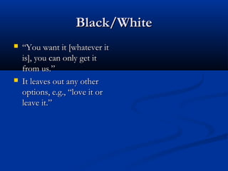 Black/WhiteBlack/White
 ““You want it [whatever itYou want it [whatever it
is], you can only get itis], you can only get it
from us.”from us.”
 It leaves out any otherIt leaves out any other
options, e.g., “love it oroptions, e.g., “love it or
leave it.”leave it.”
 