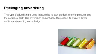 Packaging advertising
This type of advertising is used to advertise its own product, or other products and
the company itself. The advertising can enhance the product to attract a larger
audience, depending on its design.
 