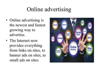 Online advertising
• Online advertising is
the newest and fastest
growing way to
advertise.
• The Internet now
provides everything
from links on sites, to
banner ads on sites, to
small ads on sites.
 
