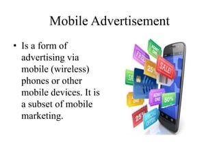 Mobile Advertisement
• Is a form of
advertising via
mobile (wireless)
phones or other
mobile devices. It is
a subset of mobile
marketing.
 