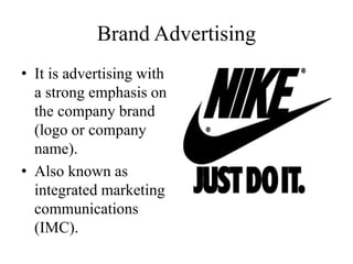 Brand Advertising
• It is advertising with
a strong emphasis on
the company brand
(logo or company
name).
• Also known as
integrated marketing
communications
(IMC).
 