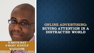 ONLINE ADVERTISING:
BUYING ATTENTION IN A
DISTRACTED WORLD
RAMON RAY
SMART HUSTLE
MAGAZINE
 