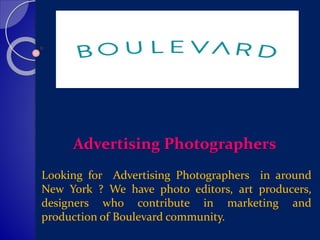 Advertising Photographers
Looking for Advertising Photographers in around
New York ? We have photo editors, art producers,
designers who contribute in marketing and
production of Boulevard community.
 