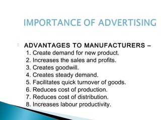  ADVANTAGES TO MANUFACTURERS –
1. Create demand for new product.
2. Increases the sales and profits.
3. Creates goodwill.
4. Creates steady demand.
5. Facilitates quick turnover of goods.
6. Reduces cost of production.
7. Reduces cost of distribution.
8. Increases labour productivity.
 