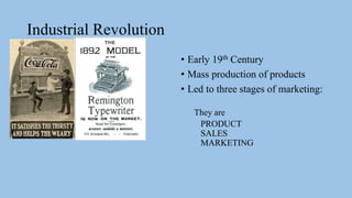 Industrial Revolution
• Early 19th Century
• Mass production of products
• Led to three stages of marketing:
They are
PRODUCT
SALES
MARKETING
 