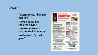 Greed
• “Listen to me, I’ll make
you rich”
• Human social life
requires having
resources, usually
represented by money
• Instinctively, “greed is
good”
 