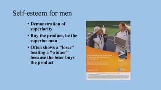 Self-esteem for men
• Demonstration of
superiority
• Buy the product, be the
superior man
• Often shows a “loser”
beating a “winner”
because the loser buys
the product
 