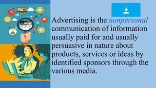 Advertising is the nonpersonal
communication of information
usually paid for and usually
persuasive in nature about
products, services or ideas by
identified sponsors through the
various media.
 
