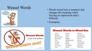 Weasel Words • Words tossed into a sentence that
changes the meaning while
leaving an impression that’s
different
• Examples:
 