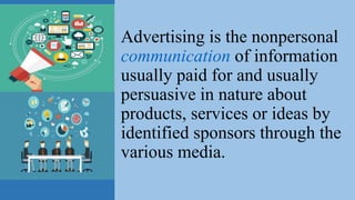 Advertising is the nonpersonal
communication of information
usually paid for and usually
persuasive in nature about
products, services or ideas by
identified sponsors through the
various media.
 