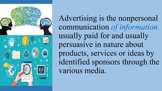 Advertising is the nonpersonal
communication of information
usually paid for and usually
persuasive in nature about
products, services or ideas by
identified sponsors through the
various media.
 