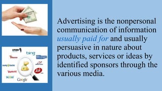 Advertising is the nonpersonal
communication of information
usually paid for and usually
persuasive in nature about
products, services or ideas by
identified sponsors through the
various media.
 