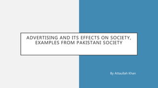 ADVERTISING AND ITS EFFECTS ON SOCIETY,
EXAMPLES FROM PAKISTANI SOCIETY
By Attaullah Khan
 