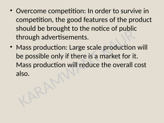 KARAMWANT KAUR
• Overcome competition: In order to survive in
competition, the good features of the product
should be brought to the notice of public
through advertisements.
• Mass production: Large scale production will
be possible only if there is a market for it.
Mass production will reduce the overall cost
also.
 