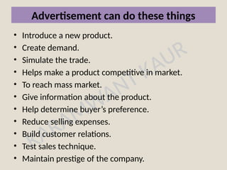 KARAMWANT KAUR
Advertisement can do these things
• Introduce a new product.
• Create demand.
• Simulate the trade.
• Helps make a product competitive in market.
• To reach mass market.
• Give information about the product.
• Help determine buyer’s preference.
• Reduce selling expenses.
• Build customer relations.
• Test sales technique.
• Maintain prestige of the company.
 