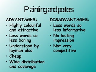 Painting and posters ADVANTAGES: Highly colourful and attractive Less words so less boring Understood by layman also Cheap  Wide distribution and coverage DISADVANTAGES: Less words so less informative No lasting impression Not very competitive 