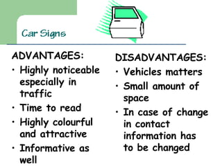 ADVANTAGES: Highly noticeable especially in traffic Time to read Highly colourful and attractive Informative as well Quite cheap DISADVANTAGES: Vehicles matters Small amount of space In case of change in contact information has to be changed 