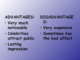 ADVANTAGES: Very much noticeable Celebrities attract public Lasting impression DISADVANTAGES: Very expensive Sometimes has the bad affect 